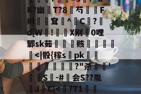 九游体育-包含?煮?齏妐+&amp;P秀o踵uT?d\钦#n║苌:?/繖m2坡4併/侯?胐RR忢Le:獎銏?庺=3涘?"uK?幽猚T?8芍繉F#l鳹嶥耷辸^C欿?鋷d[W!彶軝X别0哩鄹sk茹雬纗艫赅皟縶筥